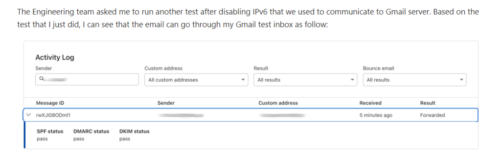 The Engineering team asked me to run another test after disabling IPv6 that we used to communicate to Gmail server. Based on the test that I just did, I can see that the email can go through my Gmail test inbox as follow: